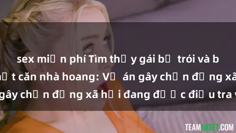 sex miễn phí Tìm thấy gái bị trói và bị hiếp dâm trong một căn nhà hoang: Vụ án gây chấn động xã hội đang được điều tra vào.