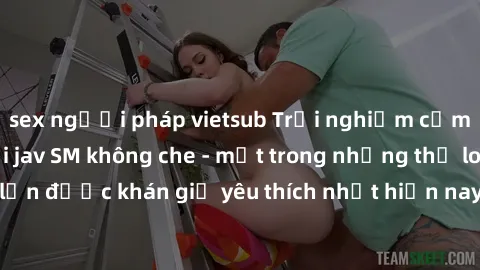 sex người pháp vietsub Trải nghiệm cảm xúc thăng hoa với jav SM không che - một trong những thể loại phim người lớn được khán giả yêu thích nhất hiện nay. Đảm bảo đem lại sự hấp dẫn, kích thích tối đa