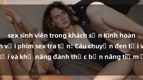 sex sinh viên trong khách sạn Kinh hoàng và đầy kích thích với phim sex tra tấn: Câu chuyện đen tối và khả năng đánh thức bản năng tiềm ẩn trong con người