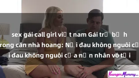 sex gái call girl việt nam Gái trẻ bị hiếp dâm bạo lực trong căn nhà hoang: Nỗi đau không nguôi của nạn nhân vô tội