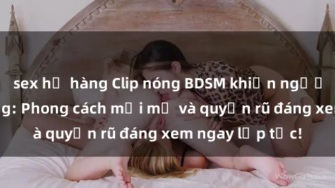 sex họ hàng Clip nóng BDSM khiến người xem phát cuồng: Phong cách mới mẻ và quyến rũ đáng xem ngay lập tức!
