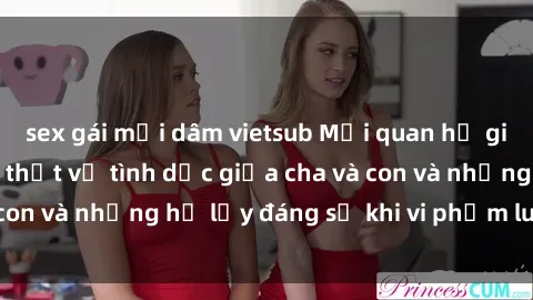 sex gái mại dâm vietsub Mối quan hệ giữa cha và con: Sự thật về tình dục giữa cha và con và những hệ lụy đáng sợ khi vi phạm luật pháp.