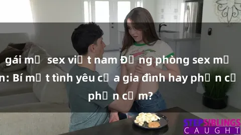gái mỹ sex việt nam Động phòng sex mẹ con: Bí mật tình yêu của gia đình hay phản cảm?