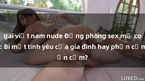 gái việt nam nude Động phòng sex mẹ con: Bí mật tình yêu của gia đình hay phản cảm?