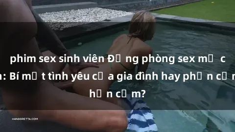 phim sex sinh viên Động phòng sex mẹ con: Bí mật tình yêu của gia đình hay phản cảm?