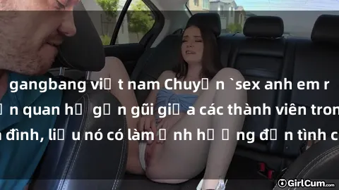 gangbang việt nam Chuyện `sex anh em ruột` - Đề cập đến quan hệ gần gũi giữa các thành viên trong gia đình, liệu nó có làm ảnh hưởng đến tình cảm gia đình hay không?