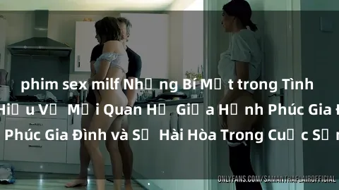 phim sex milf Những Bí Mật trong Tình Dục Gia Đình: Tìm Hiểu Về Mối Quan Hệ Giữa Hạnh Phúc Gia Đình và Sự Hài Hòa Trong Cuộc Sống Tình Dục