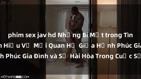 phim sex jav hd Những Bí Mật trong Tình Dục Gia Đình: Tìm Hiểu Về Mối Quan Hệ Giữa Hạnh Phúc Gia Đình và Sự Hài Hòa Trong Cuộc Sống Tình Dục