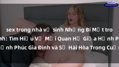 sex trong nhà vệ sinh Những Bí Mật trong Tình Dục Gia Đình: Tìm Hiểu Về Mối Quan Hệ Giữa Hạnh Phúc Gia Đình và Sự Hài Hòa Trong Cuộc Sống Tình Dục
