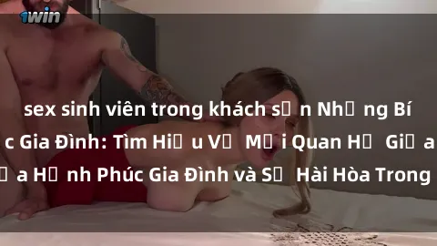 sex sinh viên trong khách sạn Những Bí Mật trong Tình Dục Gia Đình: Tìm Hiểu Về Mối Quan Hệ Giữa Hạnh Phúc Gia Đình và Sự Hài Hòa Trong Cuộc Sống Tình Dục