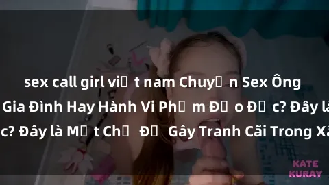 sex call girl việt nam Chuyện Sex Ông Cháu: Mối Quan Hệ Gia Đình Hay Hành Vi Phạm Đạo Đức? Đây là Một Chủ Đề Gây Tranh Cãi Trong Xã Hội Hiện Nay.