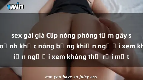 sex gái già Clip nóng phòng tắm gây sốt: Cận cảnh khoảnh khắc nóng bỏng khiến người xem không thể rời mắt