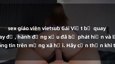 sex giáo viên vietsub Gái Việt bị quay lén trong phòng thay đồ, hành động xấu đã bị phát hiện và lộ thông tin trên mạng xã hội. Hãy cẩn thận khi thay đồ ở nơi công cộng!