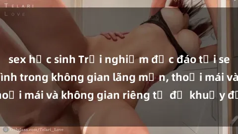 sex học sinh Trải nghiệm độc đáo tại sex nhà nghỉ: ẩn mình trong không gian lãng mạn, thoải mái và không gian riêng tư để khuấy động tình ái.