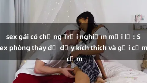 sex gái có chồng Trải nghiệm mới lạ: Sex phòng thay đồ đầy kích thích và gợi cảm