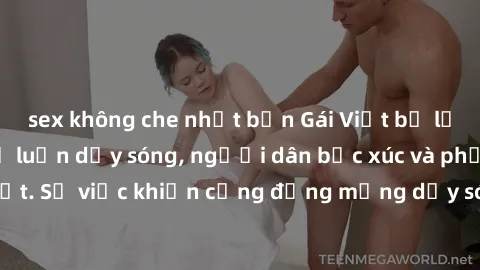 sex không che nhật bản Gái Việt bị lộ clip sex khiến dư luận dậy sóng, người dân bức xúc và phản đối gay gắt. Sự việc khiến cộng đồng mạng dậy sóng và yêu cầu xử lý nghiêm ngặt.