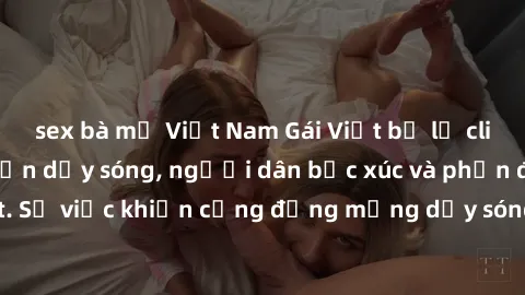 sex bà mẹ Việt Nam Gái Việt bị lộ clip sex khiến dư luận dậy sóng, người dân bức xúc và phản đối gay gắt. Sự việc khiến cộng đồng mạng dậy sóng và yêu cầu xử lý nghiêm ngặt.