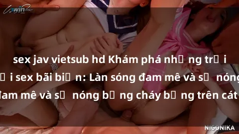 sex jav vietsub hd Khám phá những trải nghiệm độc đáo tại sex bãi biển: Làn sóng đam mê và sự nóng bỏng cháy bỏng trên cát trắng