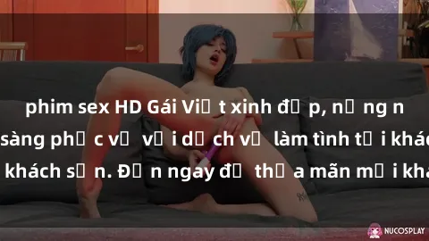 phim sex HD Gái Việt xinh đẹp, nồng nàn tình cảm, sẵn sàng phục vụ với dịch vụ làm tình tại khách sạn. Đến ngay để thỏa mãn mọi khao khát của bạn!