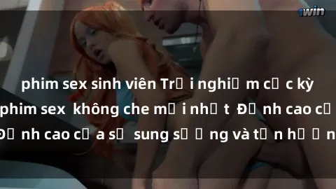 phim sex sinh viên Trải nghiệm cực kỳ nóng bỏng trong phim sex  không che mới nhất  Đỉnh cao của sự sung sướng và tận hưởng chân thật