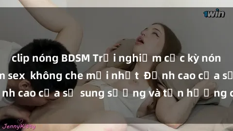 clip nóng BDSM Trải nghiệm cực kỳ nóng bỏng trong phim sex  không che mới nhất  Đỉnh cao của sự sung sướng và tận hưởng chân thật