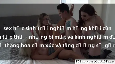 sex học sinh Trải nghiệm hứng khởi cùng với việc làm tình tập thể - những bí mật và kinh nghiệm để thăng hoa cảm xúc và tăng cường sự gắn kết trong mối quan hệ