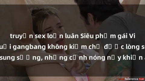truyện sex loạn luân Siêu phẩm gái Việt tham gia trong buổi gangbang không kiềm chế được lòng sung sướng, những cảnh nóng nảy khiến ai cũng phải mãn nhãn