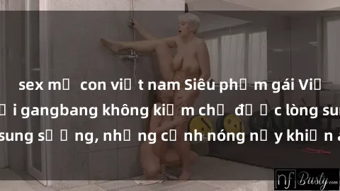 sex mẹ con việt nam Siêu phẩm gái Việt tham gia trong buổi gangbang không kiềm chế được lòng sung sướng, những cảnh nóng nảy khiến ai cũng phải mãn nhãn