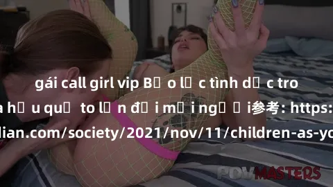 gái call girl vip Bạo lực tình dục trong nhóm: nguy cơ và hậu quả to lớn đối mọi người参考: https://www.theguardian.com/society/2021/nov/11/children-as-young-as-four-are-being-sexually-abused-by-groups-