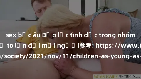 sex bắc âu Bạo lực tình dục trong nhóm: nguy cơ và hậu quả to lớn đối mọi người参考: https://www.theguardian.com/society/2021/nov/11/children-as-young-as-four-are-being-sexually-abused-by-groups-in-uk-r