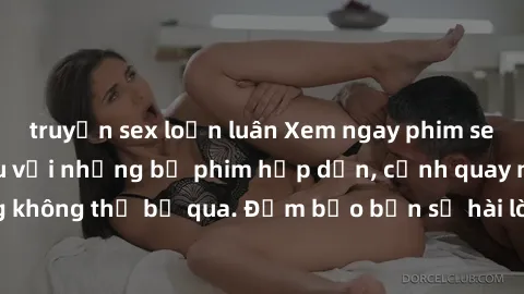 truyện sex loạn luân Xem ngay phim sex bukkake hàng đầu với những bộ phim hấp dẫn, cảnh quay nóng bỏng không thể bỏ qua. Đảm bảo bạn sẽ hài lòng với trải nghiệm mới lạ này!