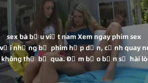sex bà bầu việt nam Xem ngay phim sex bukkake hàng đầu với những bộ phim hấp dẫn, cảnh quay nóng bỏng không thể bỏ qua. Đảm bảo bạn sẽ hài lòng với trải nghiệm mới lạ này!