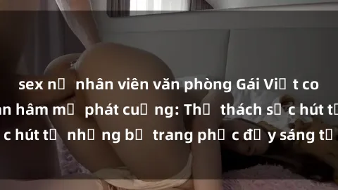 sex nữ nhân viên văn phòng Gái Việt cosplay sexy khiến fan hâm mộ phát cuồng: Thử thách sức hút từ những bộ trang phục đầy sáng tạo và quyến rũ!