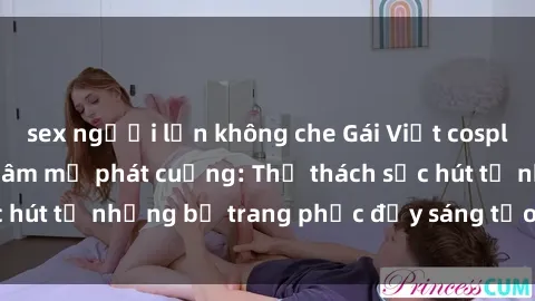 sex người lớn không che Gái Việt cosplay sexy khiến fan hâm mộ phát cuồng: Thử thách sức hút từ những bộ trang phục đầy sáng tạo và quyến rũ!