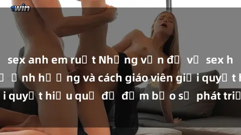sex anh em ruột Những vấn đề về sex học sinh: Các yếu tố ảnh hưởng và cách giáo viên giải quyết hiệu quả để đảm bảo sự phát triển toàn diện.