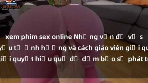 xem phim sex online Những vấn đề về sex học sinh: Các yếu tố ảnh hưởng và cách giáo viên giải quyết hiệu quả để đảm bảo sự phát triển toàn diện.