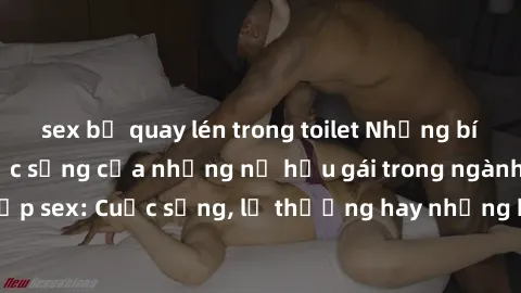 sex bị quay lén trong toilet Những bí mật đằng sau cuộc sống của những nữ hầu gái trong ngành công nghiệp sex: Cuộc sống, lẽ thường hay những khó khăn mà họ phải đối mặt.