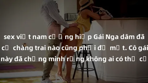 sex việt nam cưỡng hiếp Gái Nga dâm đãng khiến tim bất cứ chàng trai nào cũng phải đỏ mặt. Cô gái xinh đẹp này đã chứng minh rằng không ai có thể cưỡng lại khi cô làm tình đắm say.