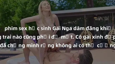 phim sex học sinh Gái Nga dâm đãng khiến tim bất cứ chàng trai nào cũng phải đỏ mặt. Cô gái xinh đẹp này đã chứng minh rằng không ai có thể cưỡng lại khi cô làm tình đắm say.