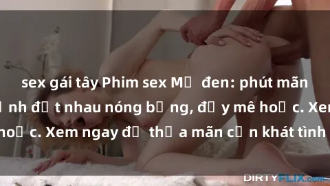 sex gái tây Phim sex Mỹ đen: phút mãnh liệt với những cảnh địt nhau nóng bỏng, đầy mê hoặc. Xem ngay để thỏa mãn cơn khát tình dục của bạn!