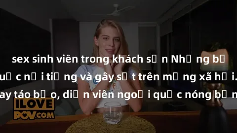 sex sinh viên trong khách sạn Những bộ phim sex ngoại quốc nổi tiếng và gây sốt trên mạng xã hội. Cảnh quay táo bạo, diễn viên ngoại quốc nóng bỏng trong các tác phẩm đỉnh cao.