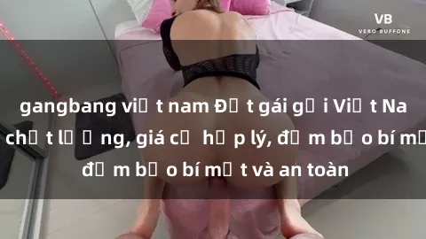 gangbang việt nam Đặt gái gọi Việt Nam: Dịch vụ chất lượng, giá cả hợp lý, đảm bảo bí mật và an toàn