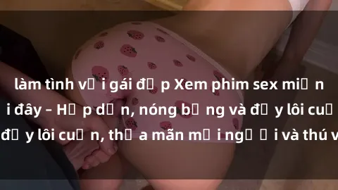 làm tình với gái đẹp Xem phim sex miễn phí online ngay tại đây – Hấp dẫn, nóng bỏng và đầy lôi cuốn, thỏa mãn mọi người và thú vui của bạn!