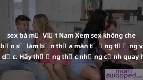 sex bà mẹ Việt Nam Xem sex không che HD miễn phí đảm bảo sẽ làm bạn thỏa mãn tưởng tượng và nhu cầu tình dục. Hãy thưởng thức những cảnh quay hấp dẫn và mãnh liệt ngay bây giờ!