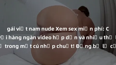 gái việt nam nude Xem sex miễn phí: Cùng trải nghiệm với hàng ngàn video hấp dẫn và nhiều thể loại đa dạng chỉ trong một cú nhấp chuột! Đừng bỏ lỡ cơ hội thưởng thức tuyệt vời này ngay hôm nay!