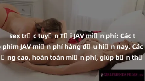 sex trực tuyến Tải JAV miễn phí: Các trang web cung cấp phim JAV miễn phí hàng đầu hiện nay. Các tác phẩm chất lượng cao, hoàn toàn miễn phí, giúp bạn thỏa mãn niềm đam mê mà không tốn kém.