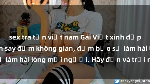 sex tra tấn việt nam Gái Việt xinh đẹp, nồng nàn làm tình say đắm không gian, đảm bảo sẽ làm hài lòng mọi người. Hãy đến và trải nghiệm ngay!