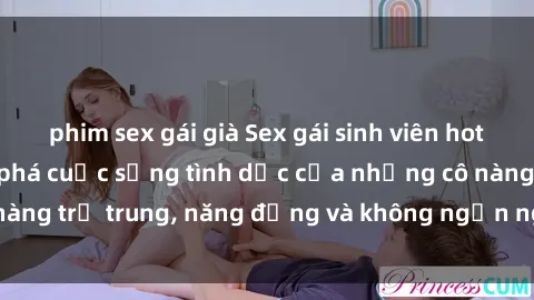 phim sex gái già Sex gái sinh viên hot nhất: Cùng khám phá cuộc sống tình dục của những cô nàng trẻ trung, năng động và không ngần ngại thử nghiệm!