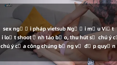 sex người pháp vietsub Người mẫu Việt Nam gây sốt với loạt shoot ảnh táo bạo, thu hút sự chú ý của công chúng bằng vẻ đẹp quyến rũ và gợi cảm.