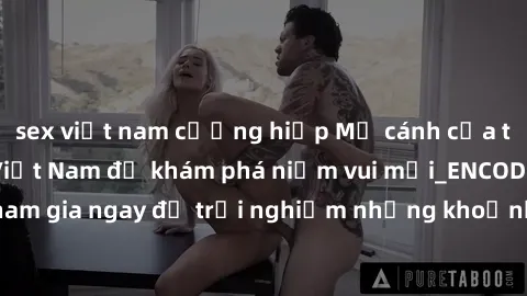 sex việt nam cưỡng hiếp Mở cánh cửa thế giới sex MILF Việt Nam để khám phá niềm vui mới_ENCODE_. Hãy tham gia ngay để trải nghiệm những khoảnh khắc đầy kích thích và đam mê.